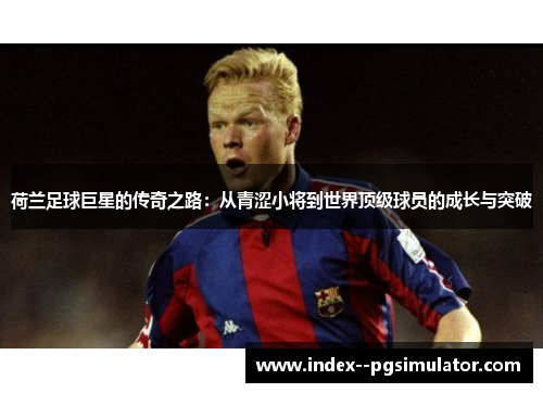 荷兰足球巨星的传奇之路：从青涩小将到世界顶级球员的成长与突破