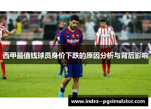 西甲最值钱球员身价下跌的原因分析与背后影响