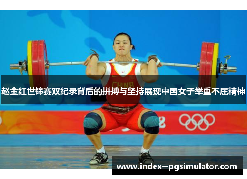 赵金红世锦赛双纪录背后的拼搏与坚持展现中国女子举重不屈精神