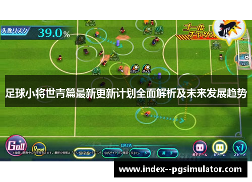 足球小将世青篇最新更新计划全面解析及未来发展趋势