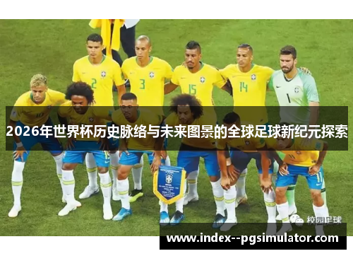 2026年世界杯历史脉络与未来图景的全球足球新纪元探索