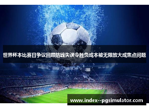 世界杯本比赛日争议回顾防线失误令胜负成本被无限放大成焦点问题