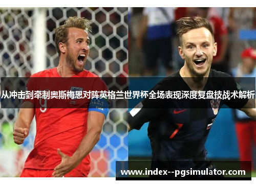 从冲击到牵制奥斯梅恩对阵英格兰世界杯全场表现深度复盘技战术解析