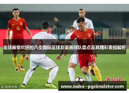 全球最受欢迎的八支国际足球友谊赛球队盘点及其精彩表现解析