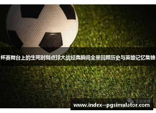 杯赛舞台上的生死时刻点球大战经典瞬间全景回顾历史与英雄记忆集锦