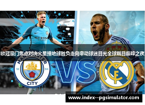 欧冠豪门焦点对决火星撞地球胜负走向牵动球迷目光全球瞩目巅峰之夜