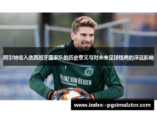阿尔特塔入选西班牙国家队的历史意义与对未来足球格局的深远影响