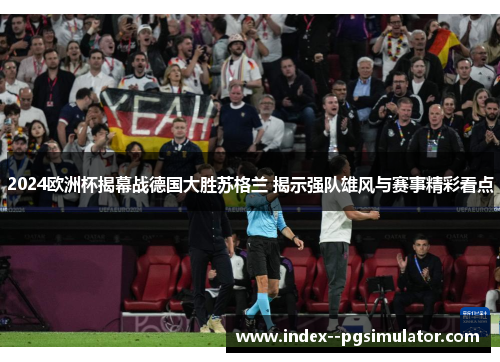 2024欧洲杯揭幕战德国大胜苏格兰 揭示强队雄风与赛事精彩看点