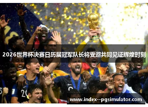 2026世界杯决赛日历届冠军队长将受邀共同见证辉煌时刻