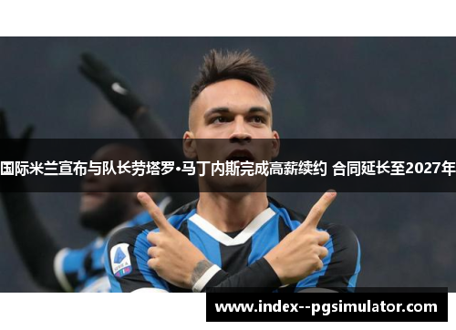 国际米兰宣布与队长劳塔罗·马丁内斯完成高薪续约 合同延长至2027年