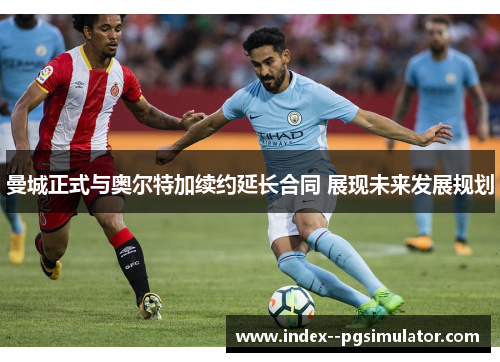 曼城正式与奥尔特加续约延长合同 展现未来发展规划