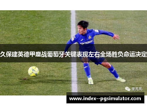 久保建英德甲鏖战葡萄牙关键表现左右全场胜负命运决定