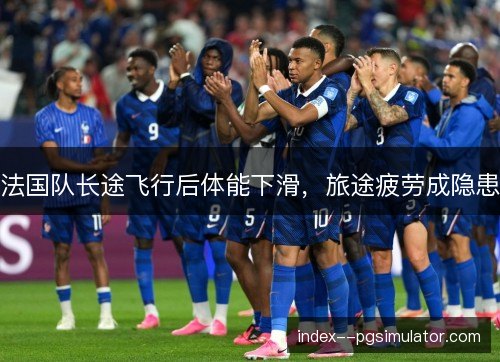 法国队长途飞行后体能下滑，旅途疲劳成隐患
